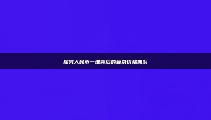 探究人民币一堆背后的复杂价格体系