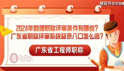 2024年助理职称评审条件有哪些？广东省职称评审系统登录入口怎么选？